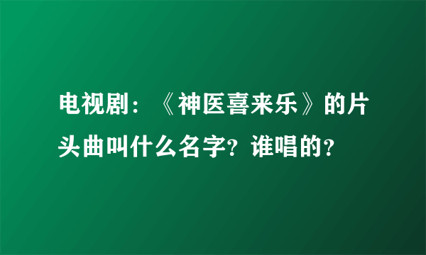 电视剧：《神医喜来乐》的片头曲叫什么名字？谁唱的？