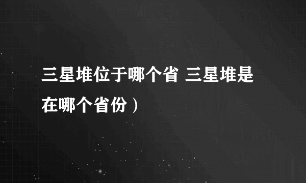 三星堆位于哪个省 三星堆是在哪个省份）