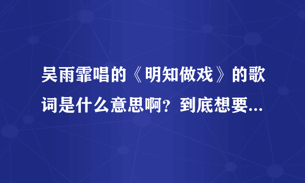 吴雨霏唱的《明知做戏》的歌词是什么意思啊？到底想要表达什么？