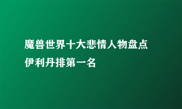 魔兽世界十大悲情人物盘点 伊利丹排第一名