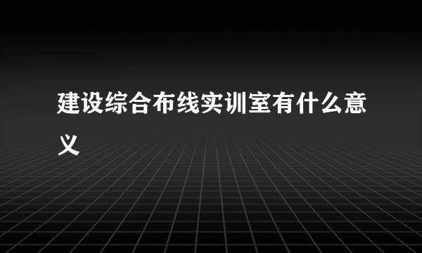 建设综合布线实训室有什么意义