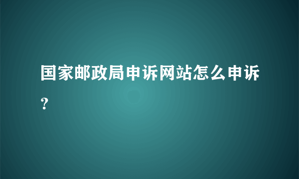 国家邮政局申诉网站怎么申诉？