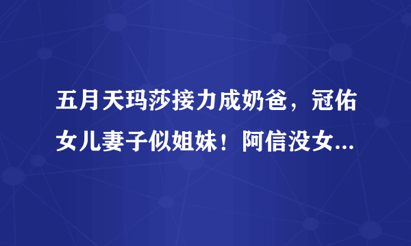 五月天玛莎接力成奶爸，冠佑女儿妻子似姐妹！阿信没女朋友要加油