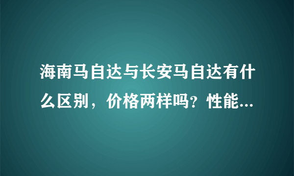 海南马自达与长安马自达有什么区别，价格两样吗？性能有厂什么区别