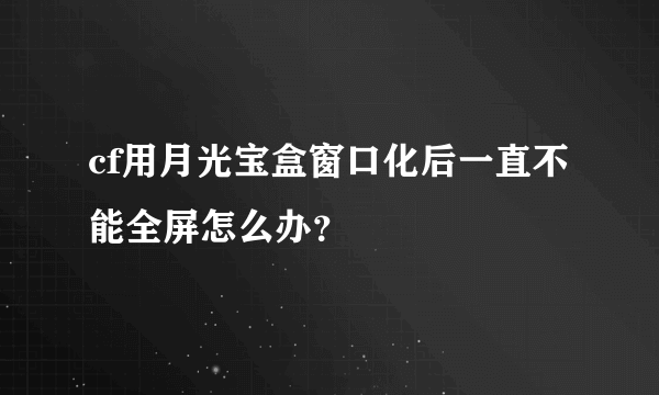 cf用月光宝盒窗口化后一直不能全屏怎么办？