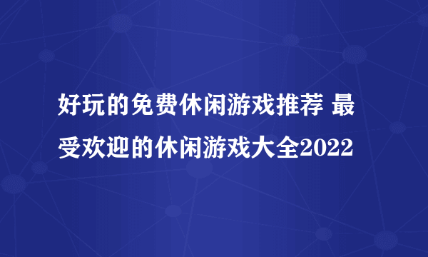 好玩的免费休闲游戏推荐 最受欢迎的休闲游戏大全2022