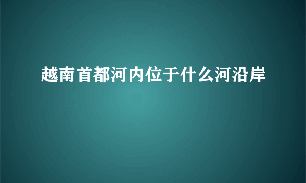 越南首都河内位于什么河沿岸