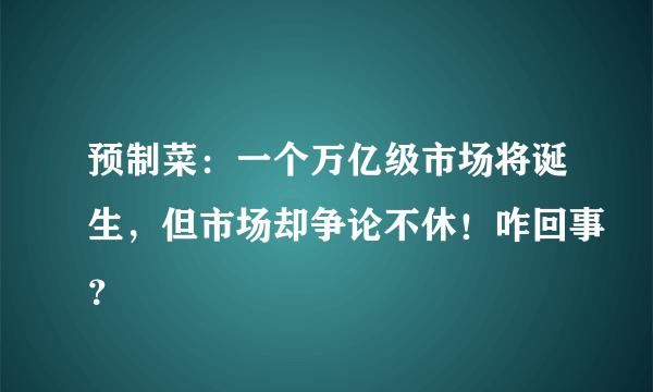 预制菜：一个万亿级市场将诞生，但市场却争论不休！咋回事？