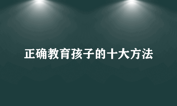 正确教育孩子的十大方法