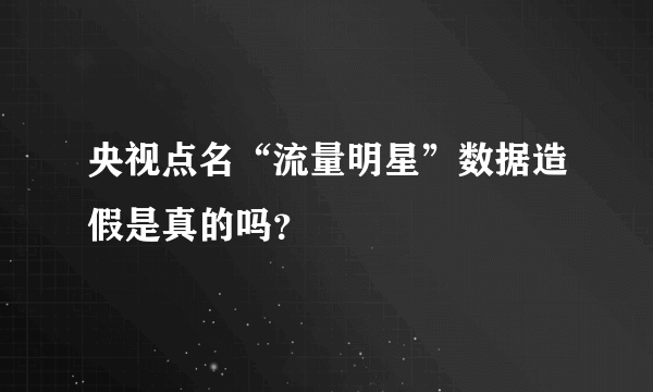 央视点名“流量明星”数据造假是真的吗？