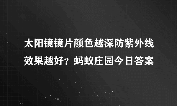 太阳镜镜片颜色越深防紫外线效果越好？蚂蚁庄园今日答案