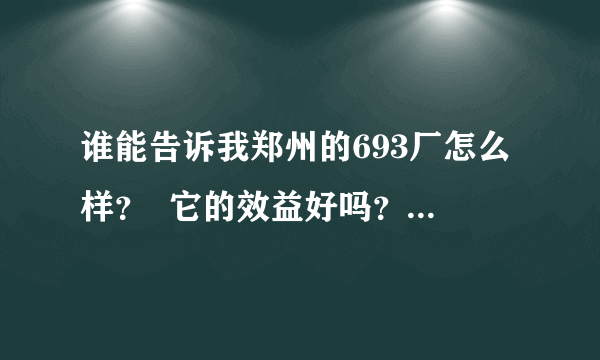 谁能告诉我郑州的693厂怎么样？  它的效益好吗？  谢谢