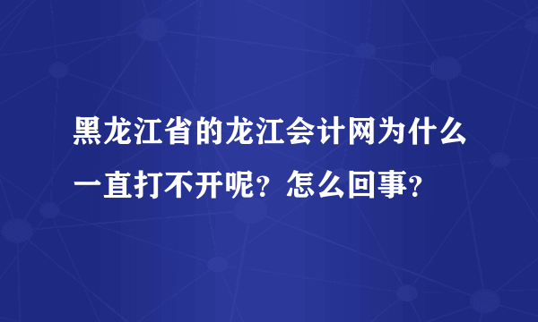 黑龙江省的龙江会计网为什么一直打不开呢？怎么回事？