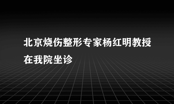 北京烧伤整形专家杨红明教授在我院坐诊