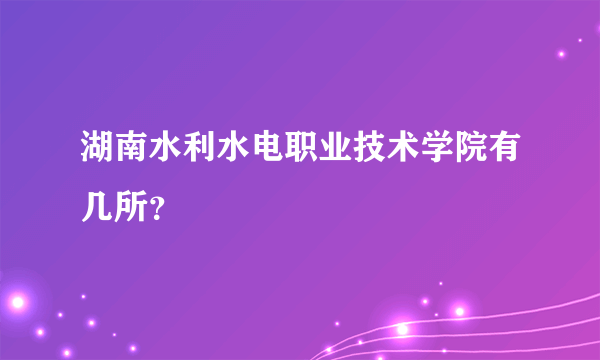 湖南水利水电职业技术学院有几所？