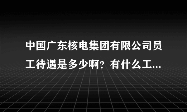 中国广东核电集团有限公司员工待遇是多少啊？有什么工作岗位?