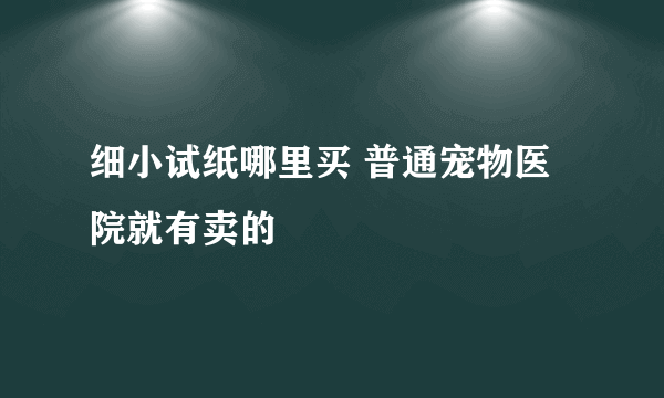 细小试纸哪里买 普通宠物医院就有卖的