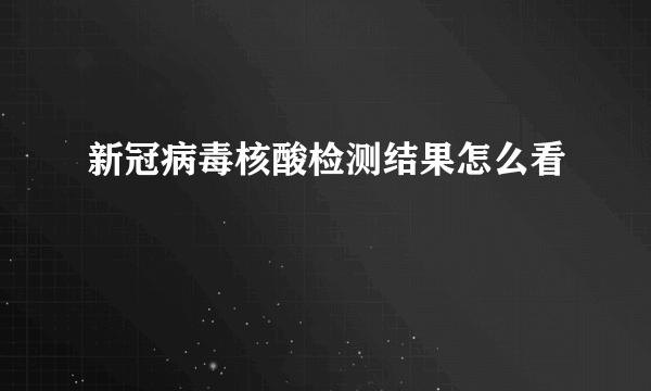 新冠病毒核酸检测结果怎么看