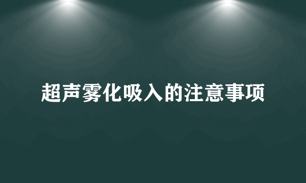 超声雾化吸入的注意事项