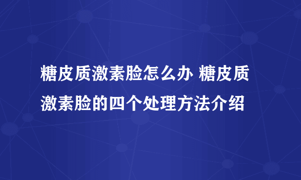 糖皮质激素脸怎么办 糖皮质激素脸的四个处理方法介绍