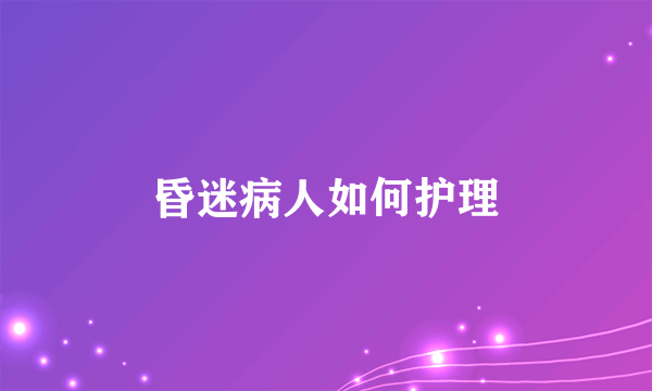 昏迷病人如何护理