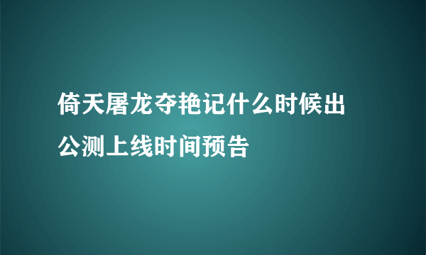 倚天屠龙夺艳记什么时候出 公测上线时间预告