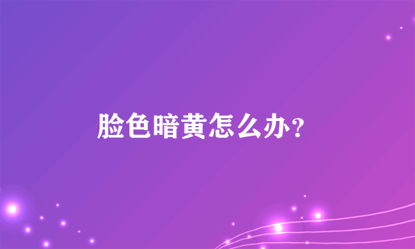 脸色暗黄怎么办？