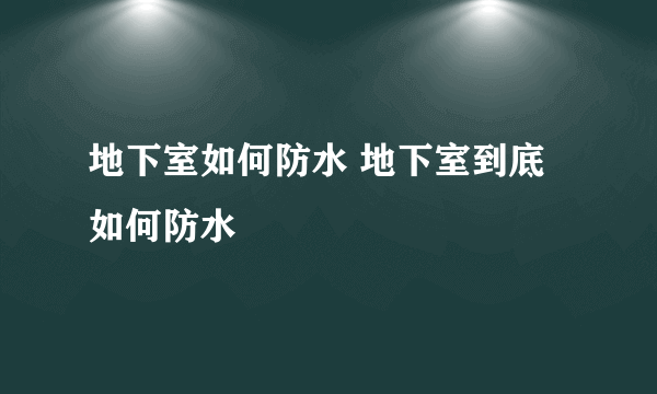 地下室如何防水 地下室到底如何防水