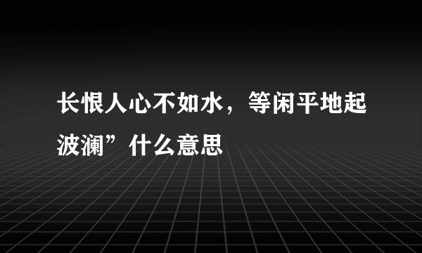 长恨人心不如水，等闲平地起波澜”什么意思