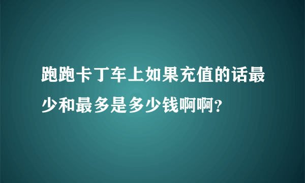 跑跑卡丁车上如果充值的话最少和最多是多少钱啊啊？