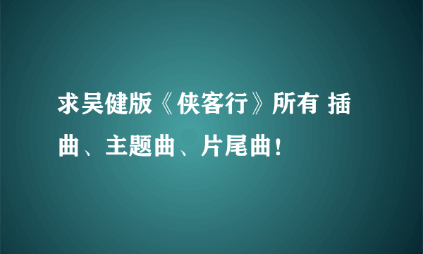 求吴健版《侠客行》所有 插曲、主题曲、片尾曲！