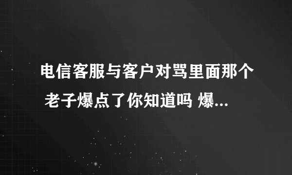 电信客服与客户对骂里面那个 老子爆点了你知道吗 爆点是什么意思?