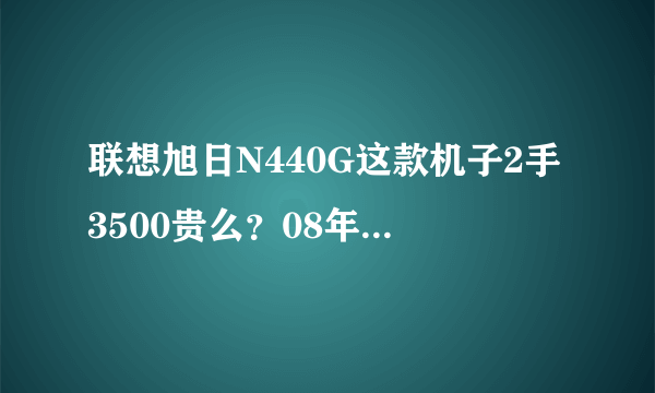 联想旭日N440G这款机子2手3500贵么？08年4月买的