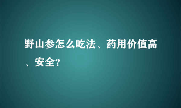 野山参怎么吃法、药用价值高、安全？