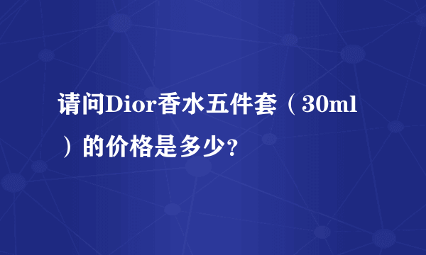 请问Dior香水五件套（30ml）的价格是多少？