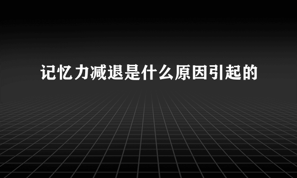 记忆力减退是什么原因引起的