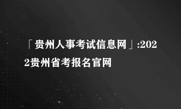 「贵州人事考试信息网」:2022贵州省考报名官网