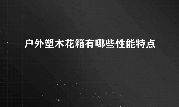 户外塑木花箱有哪些性能特点