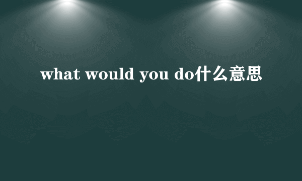 what would you do什么意思