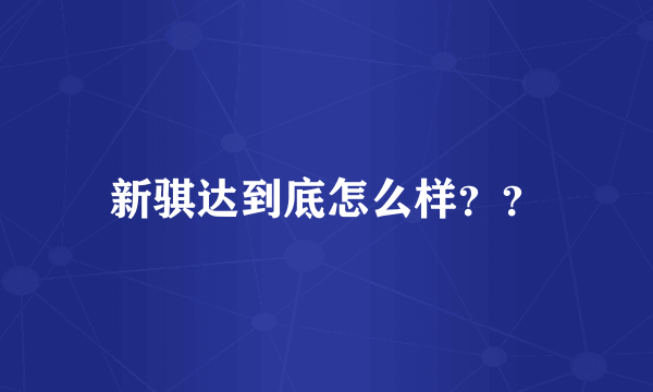 新骐达到底怎么样？？