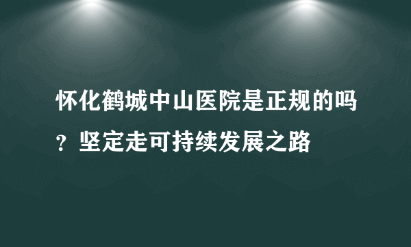 怀化鹤城中山医院是正规的吗？坚定走可持续发展之路