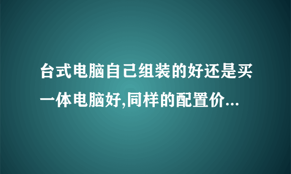 台式电脑自己组装的好还是买一体电脑好,同样的配置价格差多少