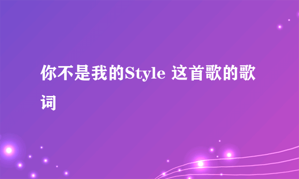 你不是我的Style 这首歌的歌词