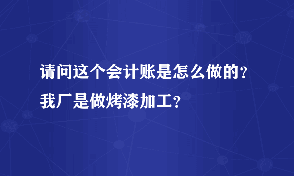 请问这个会计账是怎么做的？我厂是做烤漆加工？