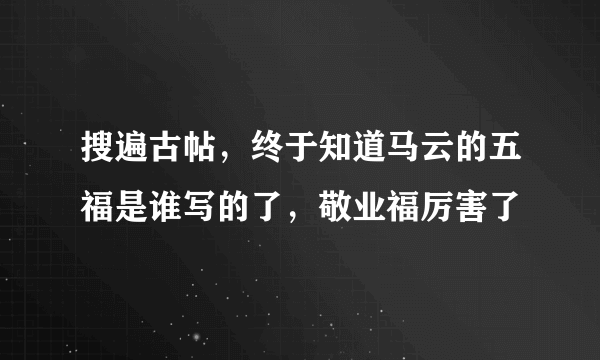 搜遍古帖，终于知道马云的五福是谁写的了，敬业福厉害了