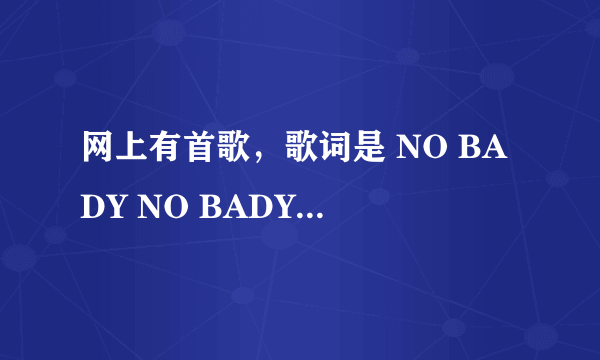 网上有首歌，歌词是 NO BADY NO BADY什么的，，歌名是什么？