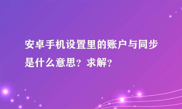 安卓手机设置里的账户与同步是什么意思？求解？