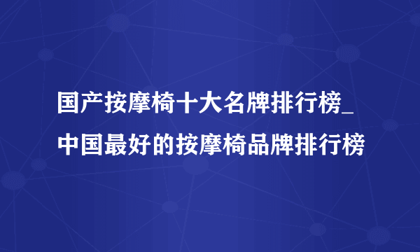 国产按摩椅十大名牌排行榜_中国最好的按摩椅品牌排行榜