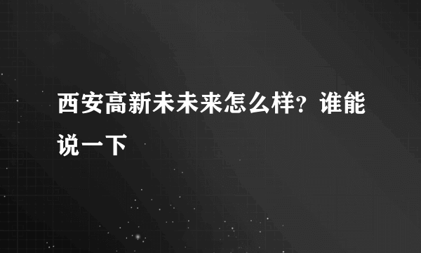 西安高新未未来怎么样？谁能说一下