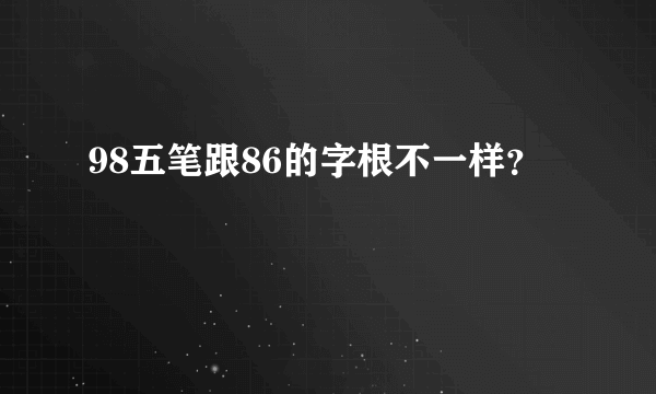 98五笔跟86的字根不一样？